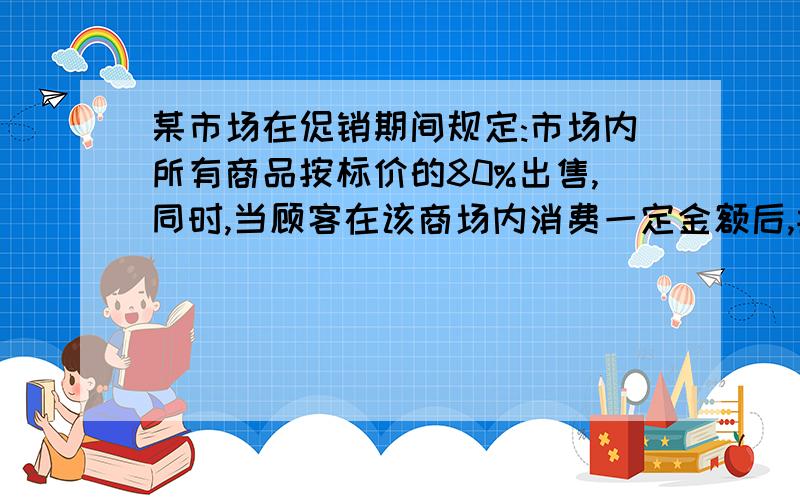 某市场在促销期间规定:市场内所有商品按标价的80%出售,同时,当顾客在该商场内消费一定金额后,按如下方案