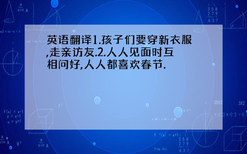 英语翻译1.孩子们要穿新衣服,走亲访友.2.人人见面时互相问好,人人都喜欢春节.