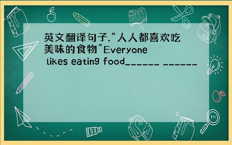 英文翻译句子.“人人都喜欢吃美味的食物”Everyone likes eating food______ ______