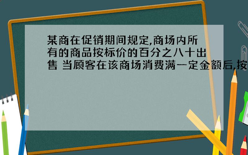 某商在促销期间规定,商场内所有的商品按标价的百分之八十出售 当顾客在该商场消费满一定金额后,按如下方案获得相应金额的奖券