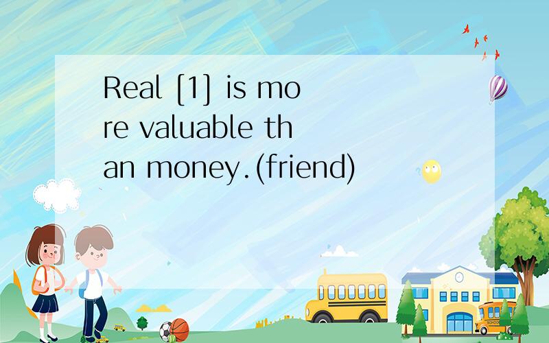 Real [1] is more valuable than money.(friend)