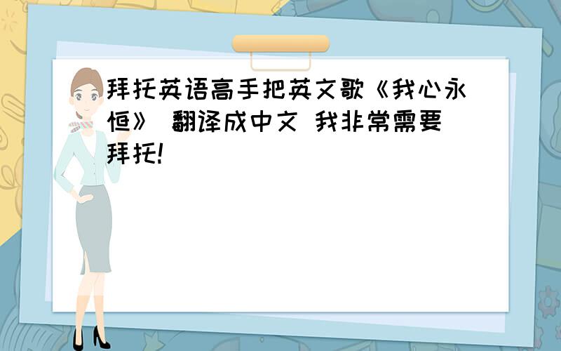 拜托英语高手把英文歌《我心永恒》 翻译成中文 我非常需要拜托!