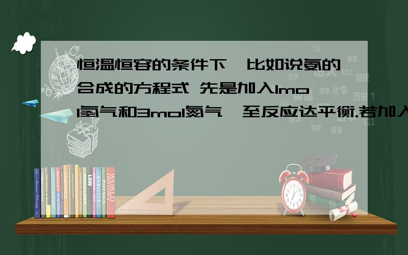 恒温恒容的条件下,比如说氨的合成的方程式 先是加入1mol氢气和3mol氮气,至反应达平衡.若加入2mol氢气和6mol