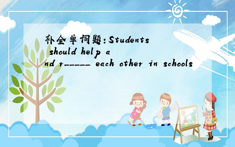 补全单词题：Students should help and r_____ each other in schools