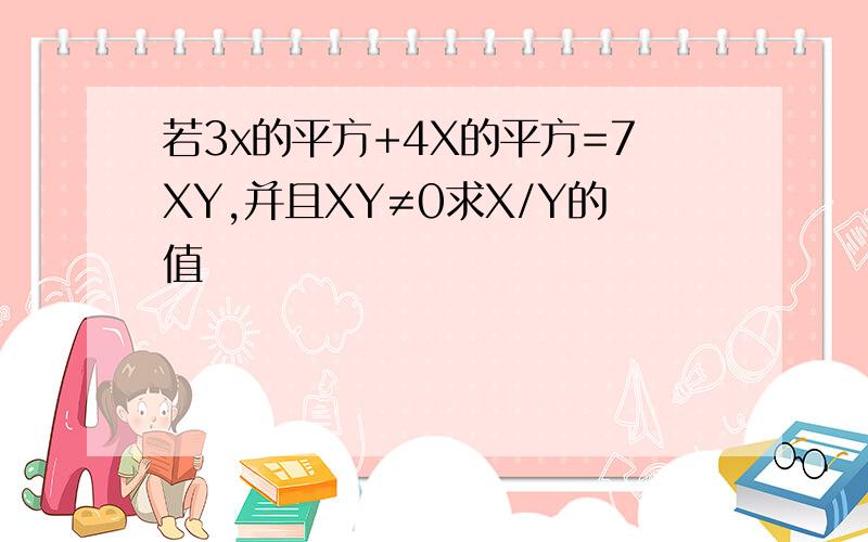 若3x的平方+4X的平方=7XY,并且XY≠0求X/Y的值