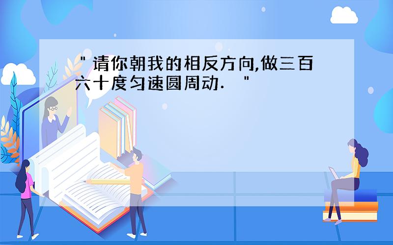 ＂请你朝我的相反方向,做三百六十度匀速圆周动．＂