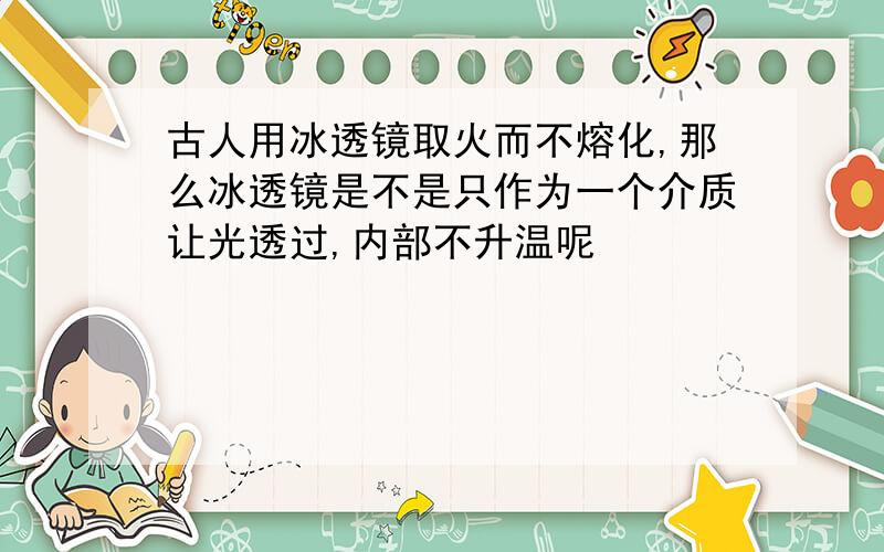 古人用冰透镜取火而不熔化,那么冰透镜是不是只作为一个介质让光透过,内部不升温呢