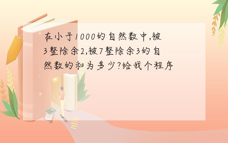 在小于1000的自然数中,被3整除余2,被7整除余3的自然数的和为多少?给我个程序