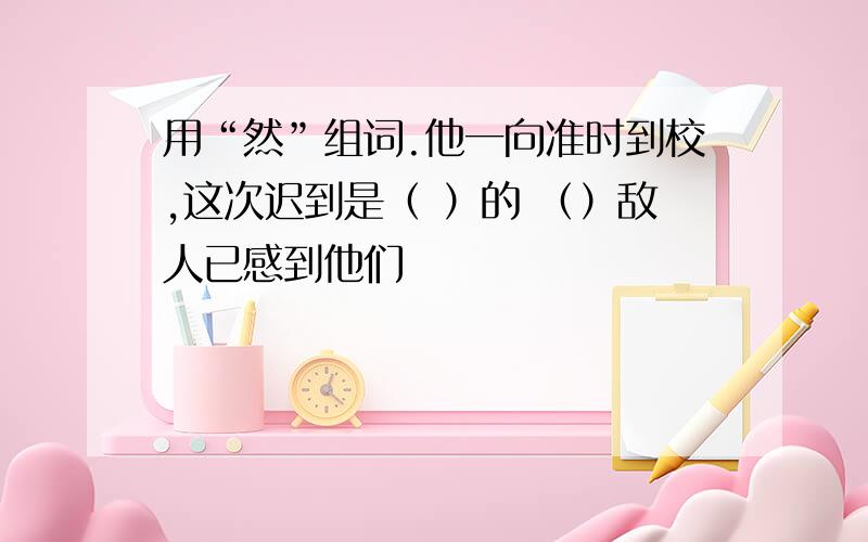 用“然”组词.他一向准时到校,这次迟到是（ ）的 （）敌人已感到他们