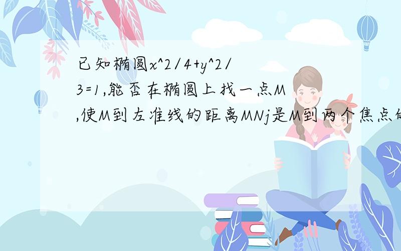 已知椭圆x^2/4+y^2/3=1,能否在椭圆上找一点M,使M到左准线的距离MNj是M到两个焦点的距离的等比中项?