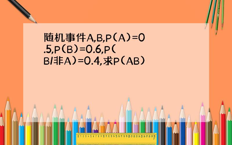 随机事件A,B,P(A)=0.5,P(B)=0.6,P(B/非A)=0.4,求P(AB)