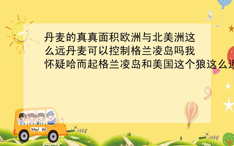 丹麦的真真面积欧洲与北美洲这么远丹麦可以控制格兰凌岛吗我怀疑哈而起格兰凌岛和美国这个狼这么近会被吞灭吗那个岛屿这么少的人