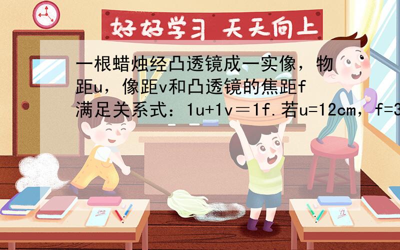 一根蜡烛经凸透镜成一实像，物距u，像距v和凸透镜的焦距f满足关系式：1u+1v＝1f.若u=12cm，f=3cm，则v的