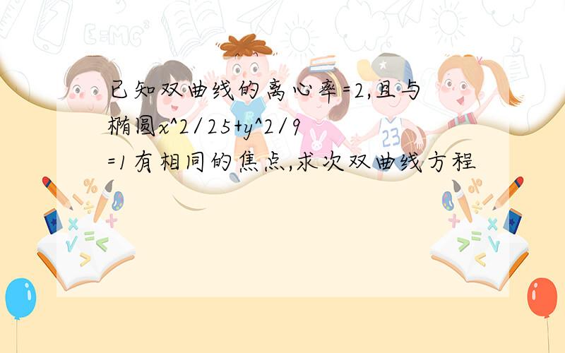 已知双曲线的离心率=2,且与椭圆x^2/25+y^2/9=1有相同的焦点,求次双曲线方程