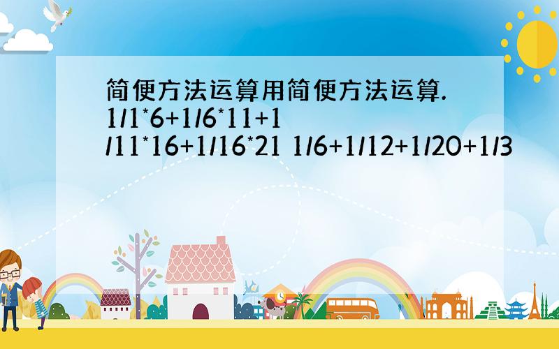 简便方法运算用简便方法运算.1/1*6+1/6*11+1/11*16+1/16*21 1/6+1/12+1/20+1/3