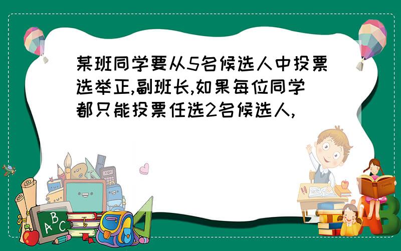 某班同学要从5名候选人中投票选举正,副班长,如果每位同学都只能投票任选2名候选人,