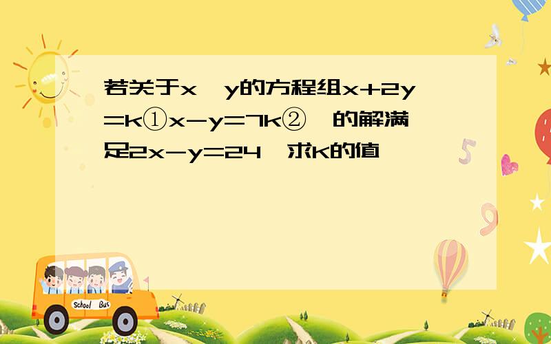 若关于x、y的方程组x+2y=k①x-y=7k②,的解满足2x-y=24,求K的值