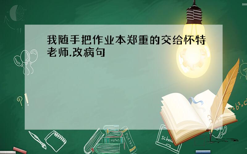 我随手把作业本郑重的交给怀特老师.改病句