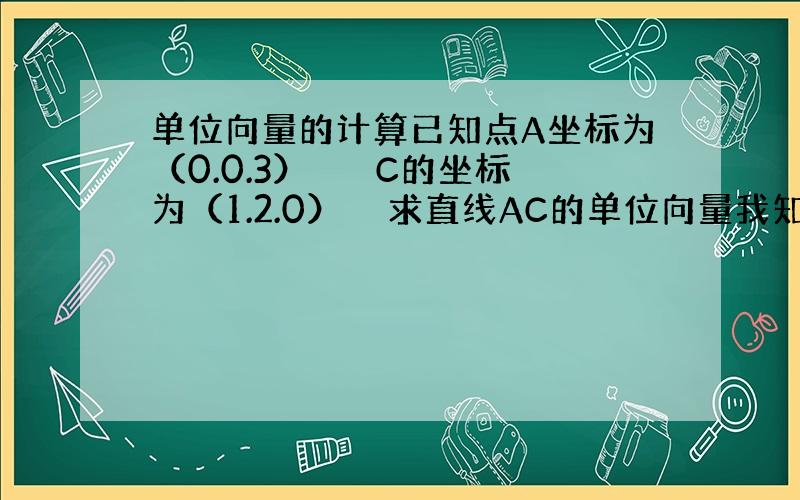 单位向量的计算已知点A坐标为（0.0.3）　　　C的坐标为（1.2.0）　　求直线AC的单位向量我知道是拿AC（上面一个