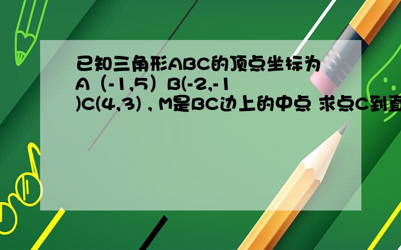 已知三角形ABC的顶点坐标为A（-1,5）B(-2,-1)C(4,3) , M是BC边上的中点 求点C到直线AB的距离