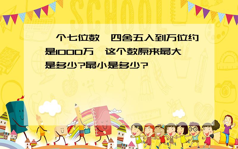 一个七位数,四舍五入到万位约是1000万,这个数原来最大是多少?最小是多少?