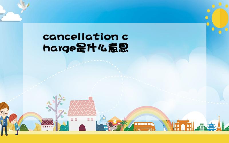 cancellation charge是什么意思