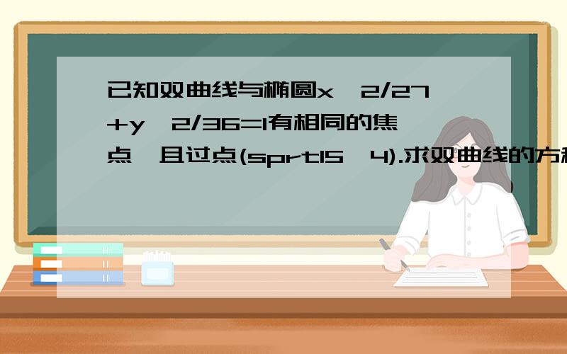 已知双曲线与椭圆x^2/27+y^2/36=1有相同的焦点,且过点(sprt15,4).求双曲线的方程