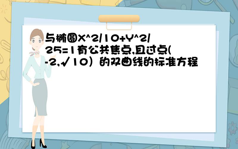 与椭圆X^2/10+Y^2/25=1有公共焦点,且过点(-2,√10）的双曲线的标准方程