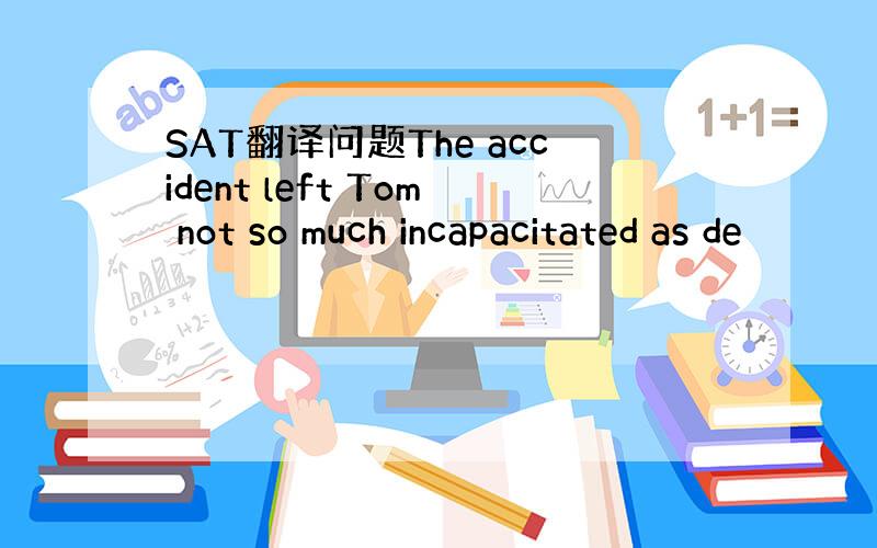 SAT翻译问题The accident left Tom not so much incapacitated as de