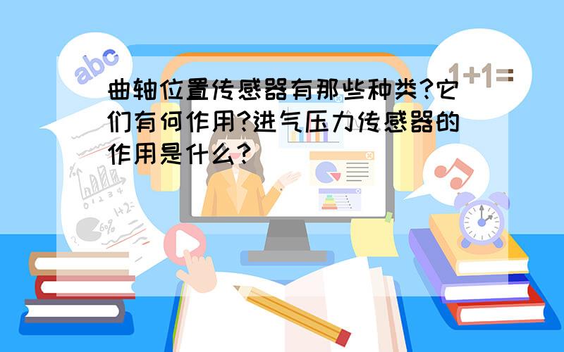 曲轴位置传感器有那些种类?它们有何作用?进气压力传感器的作用是什么?