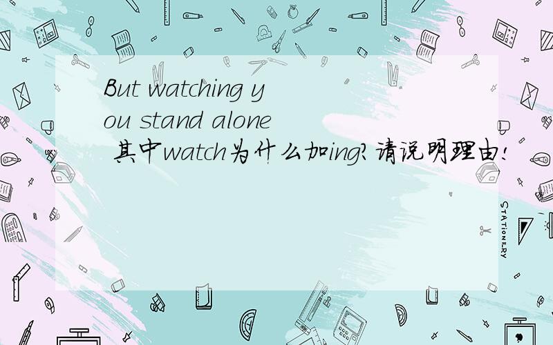 But watching you stand alone 其中watch为什么加ing?请说明理由!