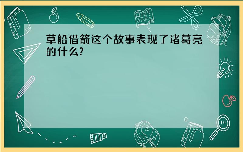 草船借箭这个故事表现了诸葛亮的什么?