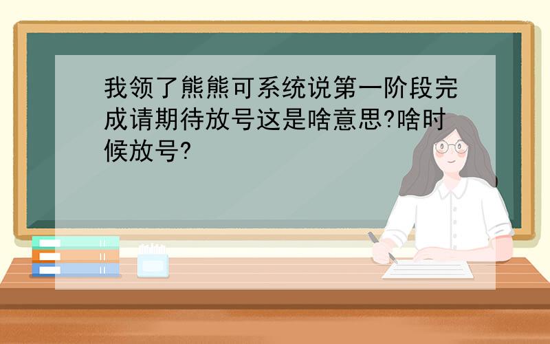 我领了熊熊可系统说第一阶段完成请期待放号这是啥意思?啥时候放号?