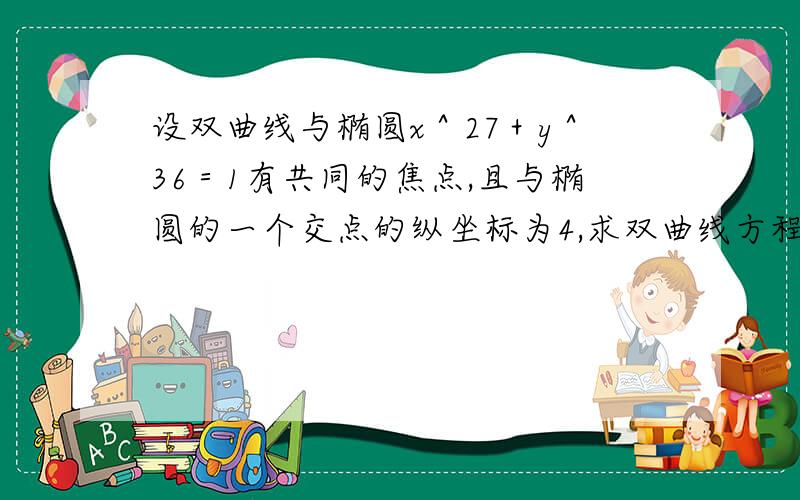 设双曲线与椭圆x＾27＋y＾36＝1有共同的焦点,且与椭圆的一个交点的纵坐标为4,求双曲线方程