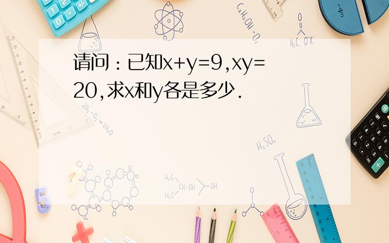 请问：已知x+y=9,xy=20,求x和y各是多少.