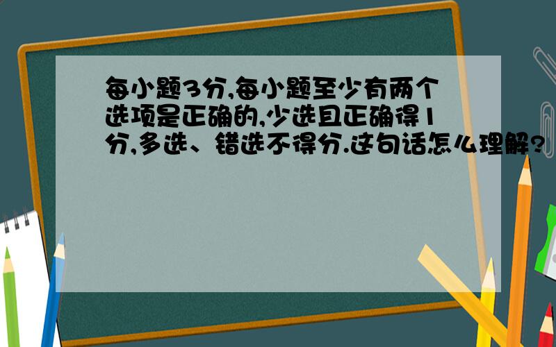 每小题3分,每小题至少有两个选项是正确的,少选且正确得1分,多选、错选不得分.这句话怎么理解?