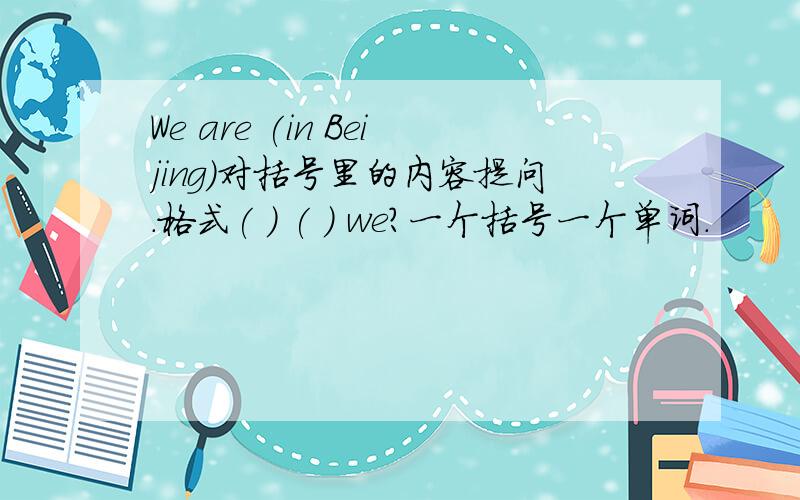 We are (in Beijing)对括号里的内容提问.格式( ) ( ) we?一个括号一个单词.