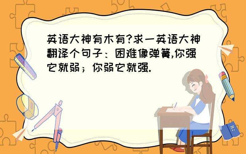 英语大神有木有?求一英语大神翻译个句子：困难像弹簧,你强它就弱；你弱它就强.