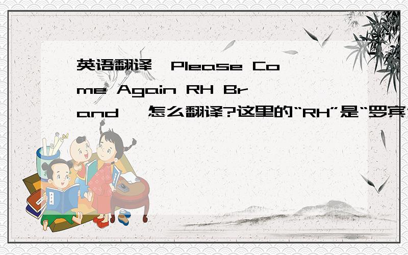 英语翻译《Please Come Again RH Brand》 怎么翻译?这里的“RH”是“罗宾汉”的意思~这句话是不