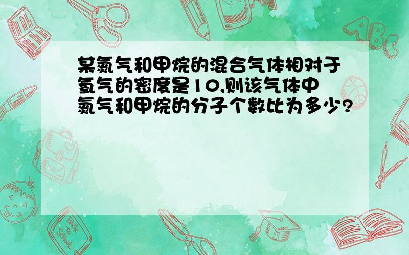 某氮气和甲烷的混合气体相对于氢气的密度是10,则该气体中氮气和甲烷的分子个数比为多少?