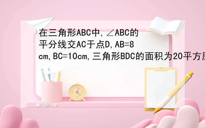 在三角形ABC中,∠ABC的平分线交AC于点D,AB=8cm,BC=10cm,三角形BDC的面积为20平方厘米,求三角形