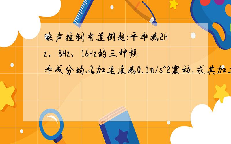 噪声控制有道例题：平率为2Hz、8Hz、16Hz的三种频率成分均以加速度为0.1m/s^2震动,求其加速度级和振动级.书