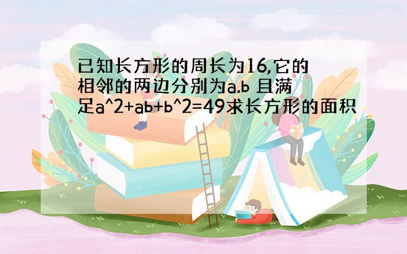 已知长方形的周长为16,它的相邻的两边分别为a.b 且满足a^2+ab+b^2=49求长方形的面积