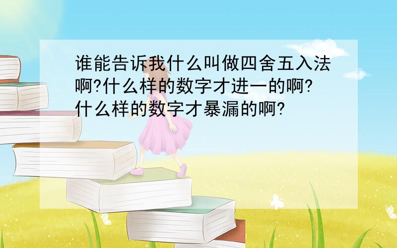 谁能告诉我什么叫做四舍五入法啊?什么样的数字才进一的啊?什么样的数字才暴漏的啊?