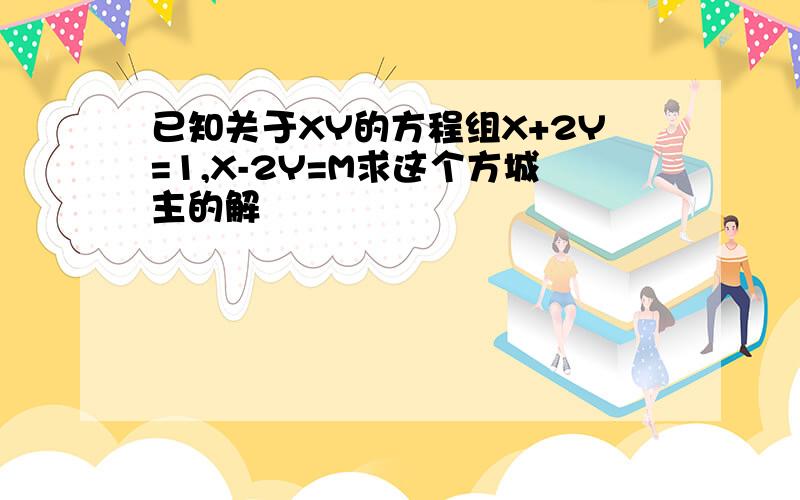 已知关于XY的方程组X+2Y=1,X-2Y=M求这个方城主的解