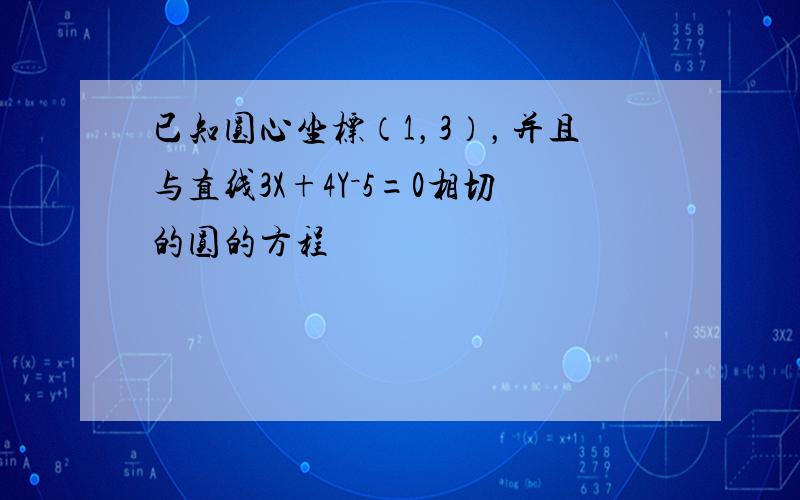 已知圆心坐标（1，3），并且与直线3X+4Y－5=0相切的圆的方程