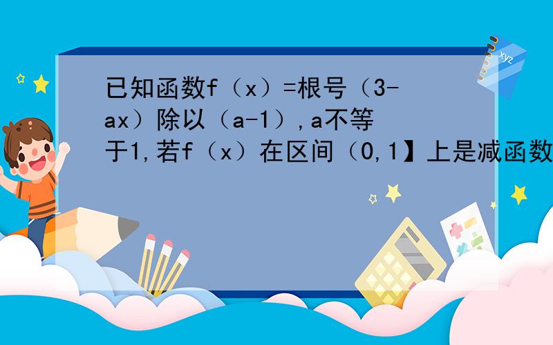 已知函数f（x）=根号（3-ax）除以（a-1）,a不等于1,若f（x）在区间（0,1】上是减函数则实数a的取值范围