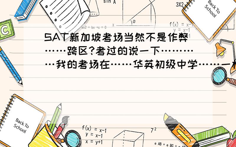 SAT新加坡考场当然不是作弊……跨区?考过的说一下…………我的考场在……华英初级中学……一楼不好意思~笔误写反了…………