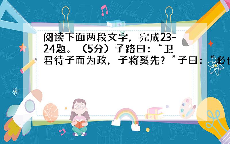 阅读下面两段文字，完成23-24题。（5分）子路曰：“卫君待子而为政，子将奚先？”子曰：“必也正名乎！”