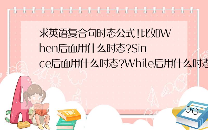 求英语复合句时态公式!比如When后面用什么时态?Since后面用什么时态?While后用什么时态?If后用什么时态?